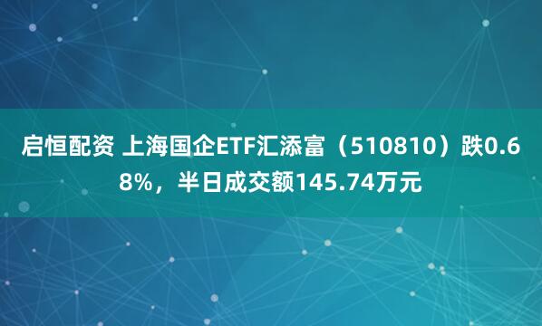 启恒配资 上海国企ETF汇添富（510810）跌0.68%，半日成交额145.74万元