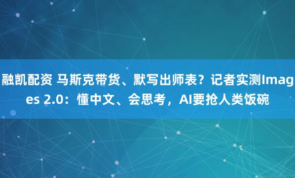 融凯配资 马斯克带货、默写出师表？记者实测Images 2.0：懂中文、会思考，AI要抢人类饭碗