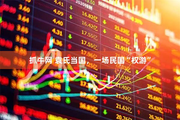 抓牛网 袁氏当国，一场民国“权游”